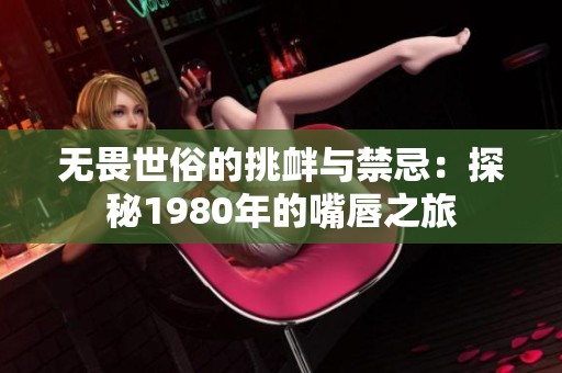 无畏世俗的挑衅与禁忌：探秘1980年的嘴唇之旅