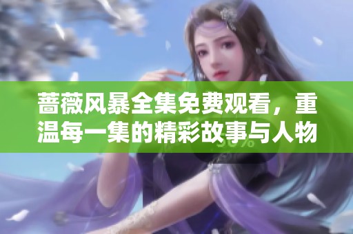 蔷薇风暴全集免费观看，重温每一集的精彩故事与人物情感