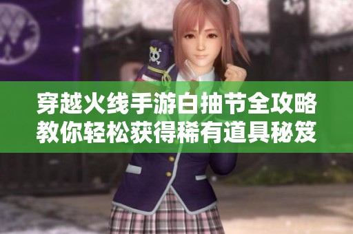 穿越火线手游白抽节全攻略教你轻松获得稀有道具秘笈