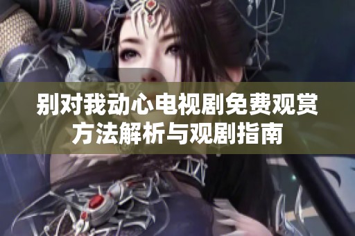 别对我动心电视剧免费观赏方法解析与观剧指南