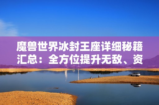 魔兽世界冰封王座详细秘籍汇总：全方位提升无敌、资源和快速建造技巧