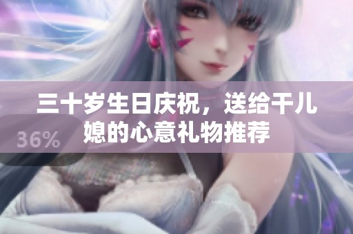 三十岁生日庆祝，送给干儿媳的心意礼物推荐