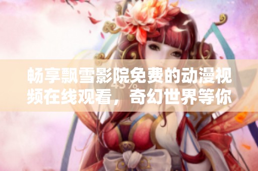 畅享飘雪影院免费的动漫视频在线观看，奇幻世界等你探索