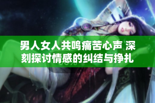 男人女人共鸣痛苦心声 深刻探讨情感的纠结与挣扎