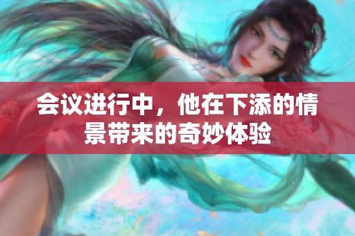 会议进行中，他在下添的情景带来的奇妙体验