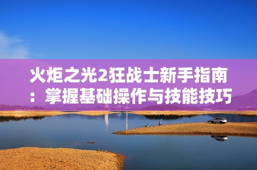 火炬之光2狂战士新手指南：掌握基础操作与技能技巧全面解析