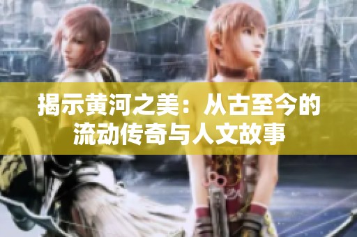 揭示黄河之美：从古至今的流动传奇与人文故事