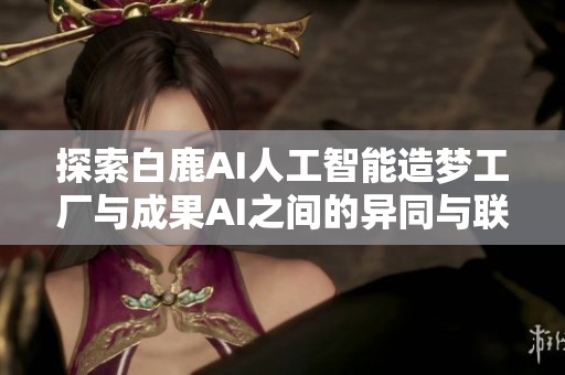 探索白鹿AI人工智能造梦工厂与成果AI之间的异同与联系