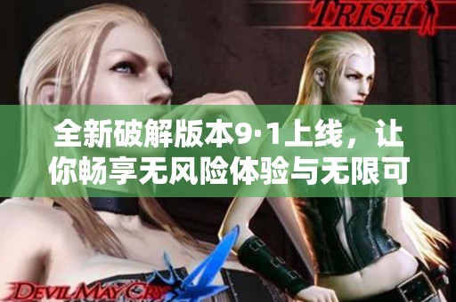 全新破解版本9·1上线，让你畅享无风险体验与无限可能