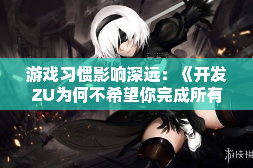 游戏习惯影响深远：《开发ZU为何不希望你完成所有副本》