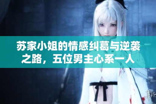 苏家小姐的情感纠葛与逆袭之路，五位男主心系一人