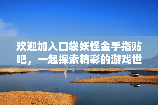 欢迎加入口袋妖怪金手指贴吧，一起探索精彩的游戏世界与攻略分享！