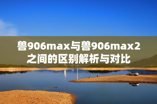 兽906max与兽906max2之间的区别解析与对比
