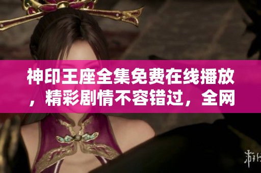 神印王座全集免费在线播放，精彩剧情不容错过，全网热播中！