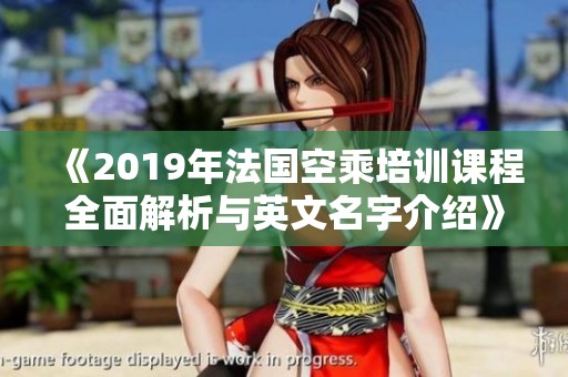 《2019年法国空乘培训课程全面解析与英文名字介绍》
