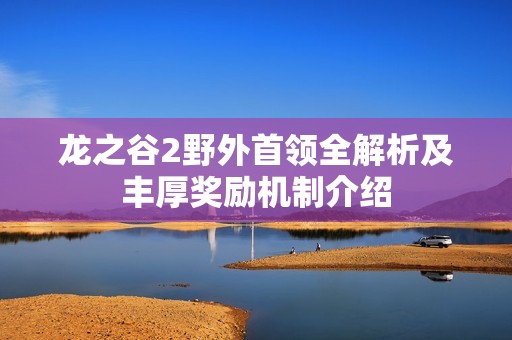 龙之谷2野外首领全解析及丰厚奖励机制介绍