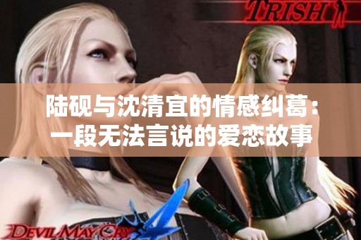 陆砚与沈清宜的情感纠葛：一段无法言说的爱恋故事