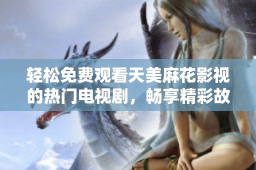 轻松免费观看天美麻花影视的热门电视剧，畅享精彩故事