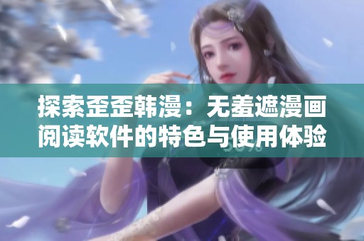 探索歪歪韩漫：无羞遮漫画阅读软件的特色与使用体验