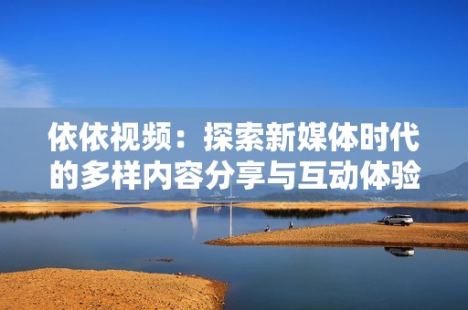 依依视频：探索新媒体时代的多样内容分享与互动体验