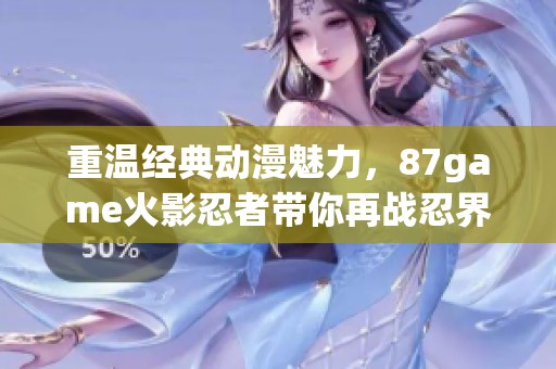 重温经典动漫魅力，87game火影忍者带你再战忍界之巅
