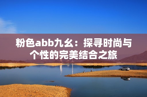 粉色abb九幺：探寻时尚与个性的完美结合之旅