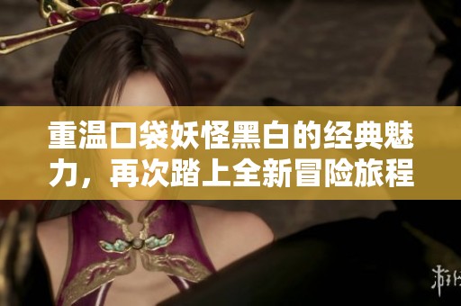重温口袋妖怪黑白的经典魅力，再次踏上全新冒险旅程
