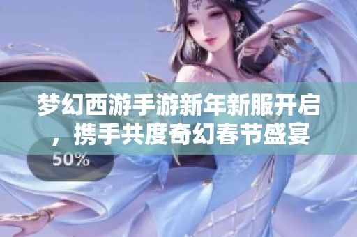 梦幻西游手游新年新服开启，携手共度奇幻春节盛宴