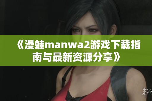《漫蛙manwa2游戏下载指南与最新资源分享》