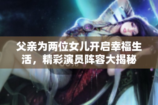 父亲为两位女儿开启幸福生活，精彩演员阵容大揭秘