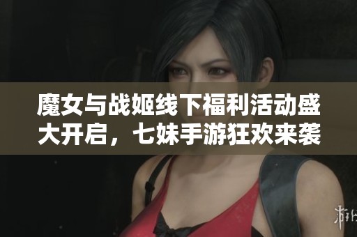 魔女与战姬线下福利活动盛大开启，七妹手游狂欢来袭