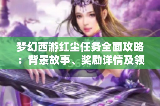 梦幻西游红尘任务全面攻略：背景故事、奖励详情及领取方法解析