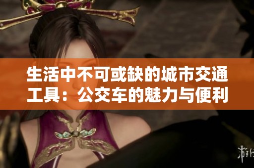 生活中不可或缺的城市交通工具：公交车的魅力与便利性