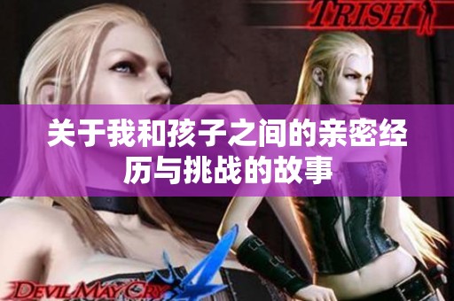 关于我和孩子之间的亲密经历与挑战的故事