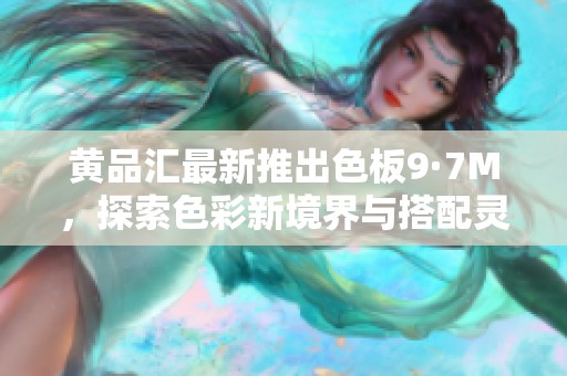 黄品汇最新推出色板9·7M，探索色彩新境界与搭配灵感