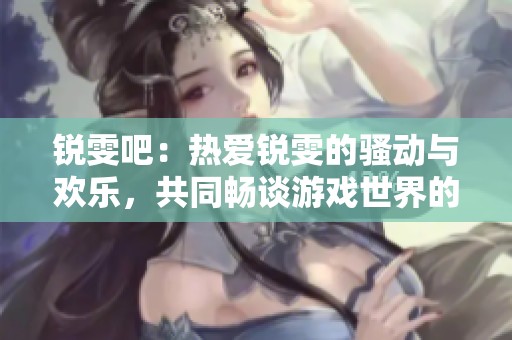 锐雯吧：热爱锐雯的骚动与欢乐，共同畅谈游戏世界的精彩瞬间