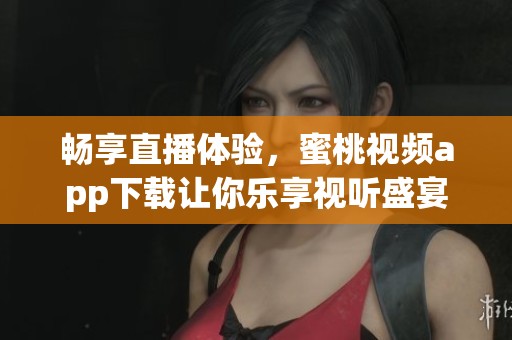 畅享直播体验，蜜桃视频app下载让你乐享视听盛宴