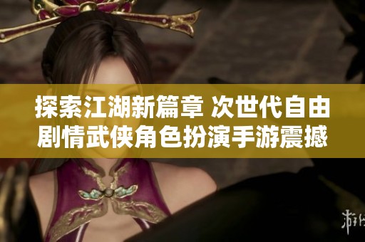 探索江湖新篇章 次世代自由剧情武侠角色扮演手游震撼来袭