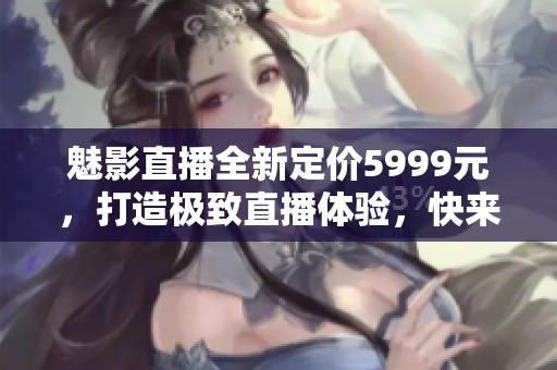 魅影直播全新定价5999元，打造极致直播体验，快来了解详情！
