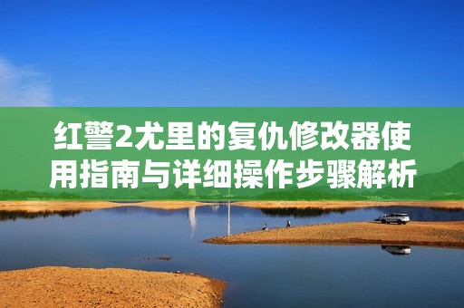红警2尤里的复仇修改器使用指南与详细操作步骤解析