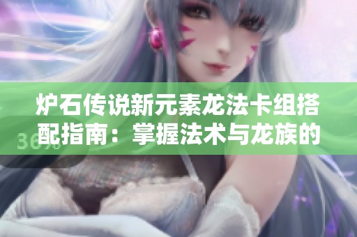 炉石传说新元素龙法卡组搭配指南：掌握法术与龙族的强大力量