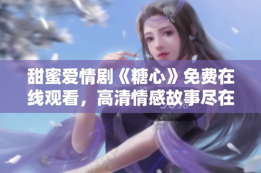 甜蜜爱情剧《糖心》免费在线观看，高清情感故事尽在其中