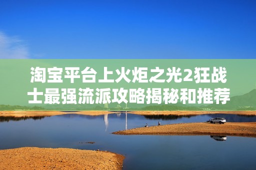 淘宝平台上火炬之光2狂战士最强流派攻略揭秘和推荐