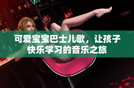 可爱宝宝巴士儿歌，让孩子快乐学习的音乐之旅