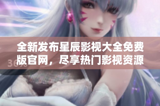 全新发布星辰影视大全免费版官网，尽享热门影视资源免费观看