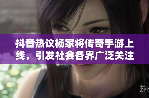 抖音热议杨家将传奇手游上线，引发社会各界广泛关注与讨论