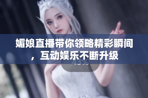 媚娘直播带你领略精彩瞬间，互动娱乐不断升级