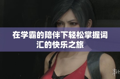 在学霸的陪伴下轻松掌握词汇的快乐之旅