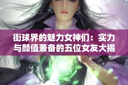 街球界的魅力女神们：实力与颜值兼备的五位女友大揭秘