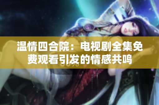 温情四合院：电视剧全集免费观看引发的情感共鸣